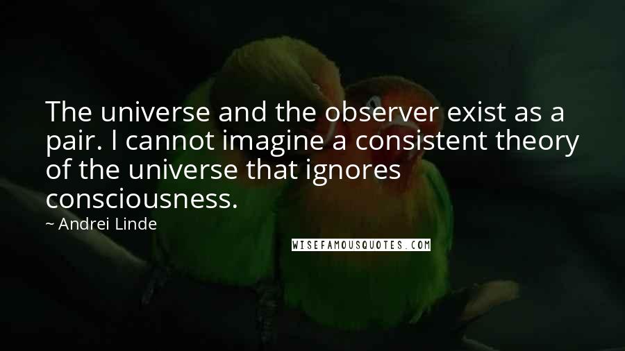 Andrei Linde Quotes: The universe and the observer exist as a pair. I cannot imagine a consistent theory of the universe that ignores consciousness.