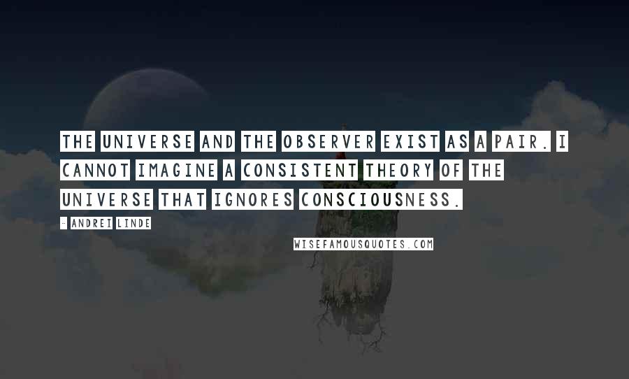 Andrei Linde Quotes: The universe and the observer exist as a pair. I cannot imagine a consistent theory of the universe that ignores consciousness.