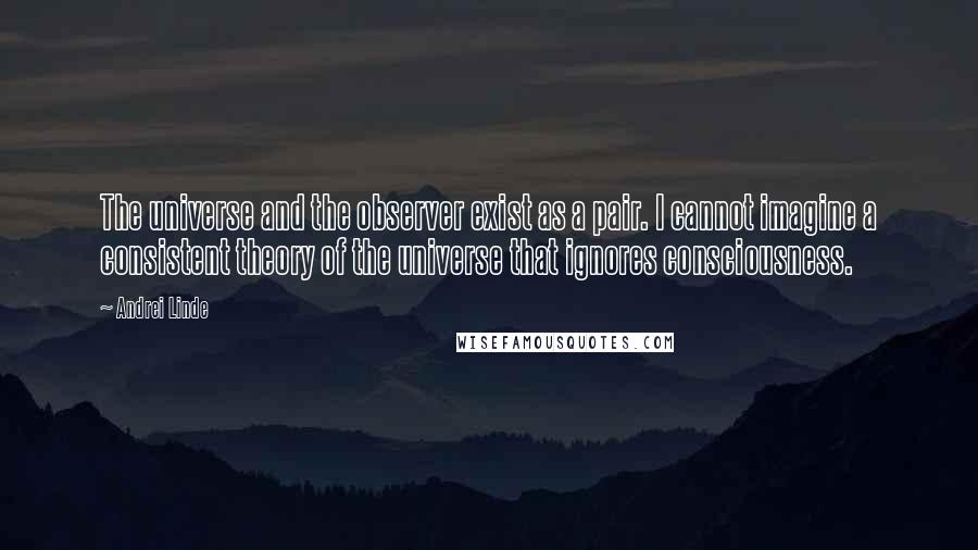 Andrei Linde Quotes: The universe and the observer exist as a pair. I cannot imagine a consistent theory of the universe that ignores consciousness.