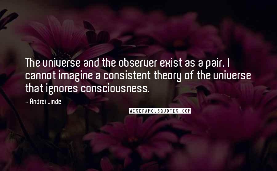 Andrei Linde Quotes: The universe and the observer exist as a pair. I cannot imagine a consistent theory of the universe that ignores consciousness.