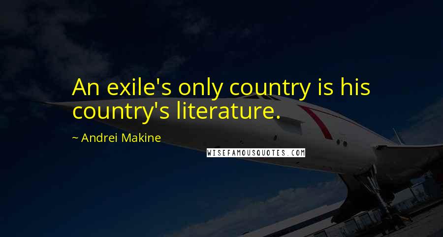 Andrei Makine Quotes: An exile's only country is his country's literature.