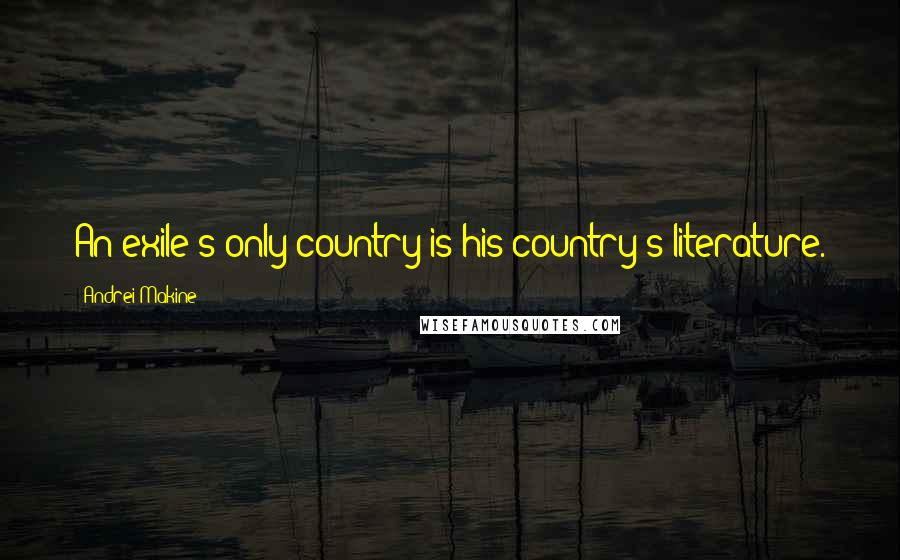 Andrei Makine Quotes: An exile's only country is his country's literature.
