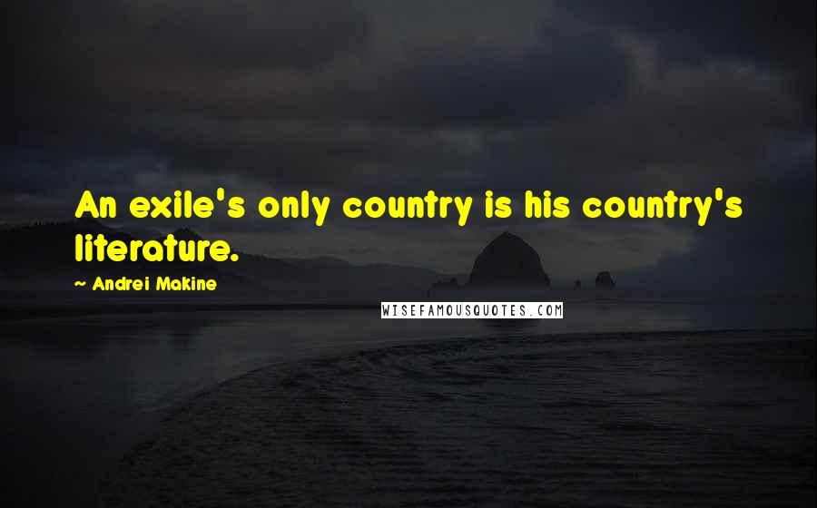 Andrei Makine Quotes: An exile's only country is his country's literature.
