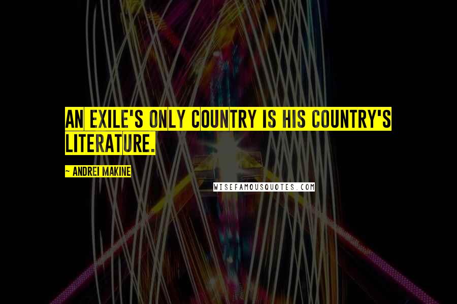 Andrei Makine Quotes: An exile's only country is his country's literature.