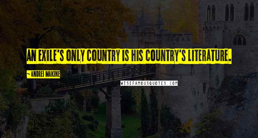 Andrei Makine Quotes: An exile's only country is his country's literature.