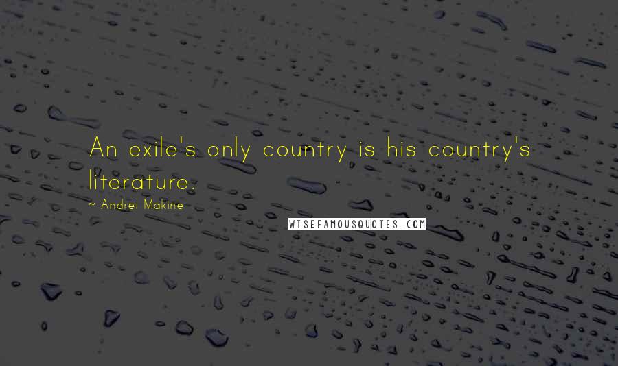 Andrei Makine Quotes: An exile's only country is his country's literature.