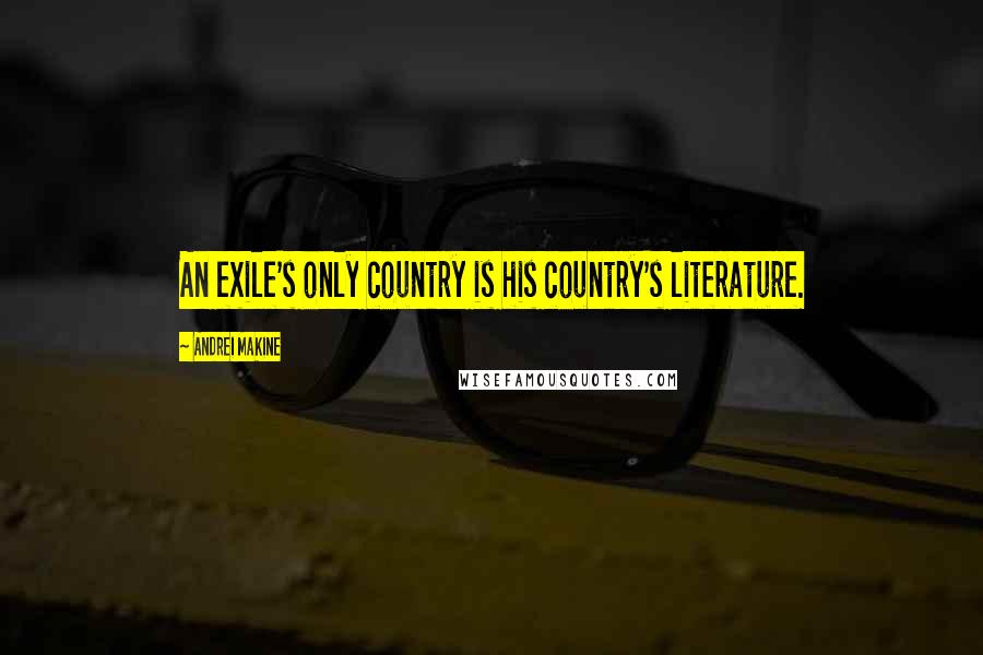 Andrei Makine Quotes: An exile's only country is his country's literature.