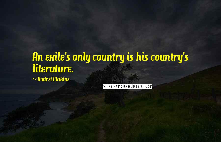 Andrei Makine Quotes: An exile's only country is his country's literature.