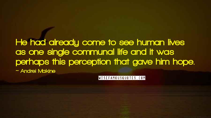 Andrei Makine Quotes: He had already come to see human lives as one single communal life and it was perhaps this perception that gave him hope.