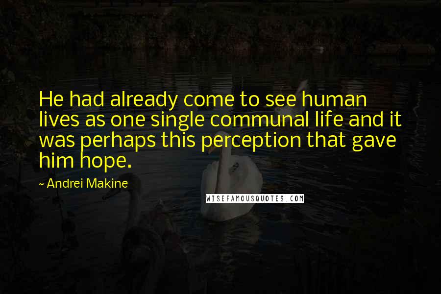 Andrei Makine Quotes: He had already come to see human lives as one single communal life and it was perhaps this perception that gave him hope.