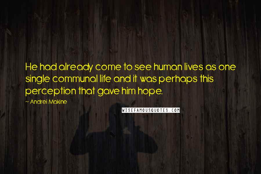 Andrei Makine Quotes: He had already come to see human lives as one single communal life and it was perhaps this perception that gave him hope.