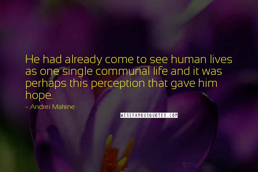 Andrei Makine Quotes: He had already come to see human lives as one single communal life and it was perhaps this perception that gave him hope.