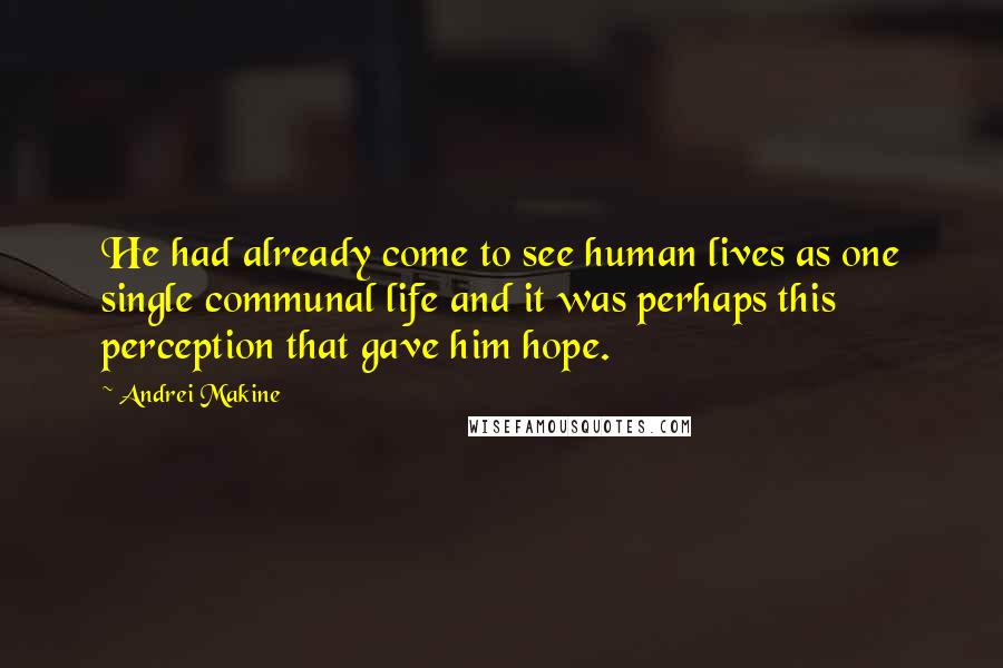 Andrei Makine Quotes: He had already come to see human lives as one single communal life and it was perhaps this perception that gave him hope.