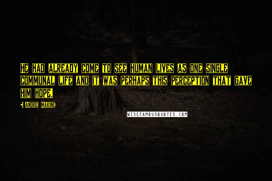 Andrei Makine Quotes: He had already come to see human lives as one single communal life and it was perhaps this perception that gave him hope.