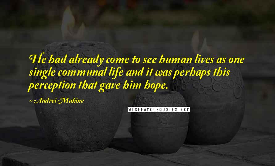 Andrei Makine Quotes: He had already come to see human lives as one single communal life and it was perhaps this perception that gave him hope.