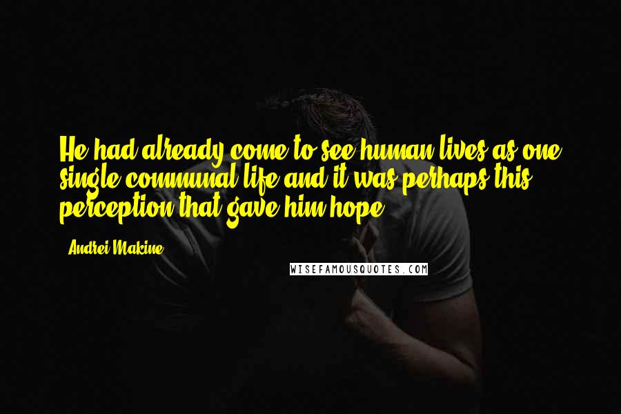 Andrei Makine Quotes: He had already come to see human lives as one single communal life and it was perhaps this perception that gave him hope.