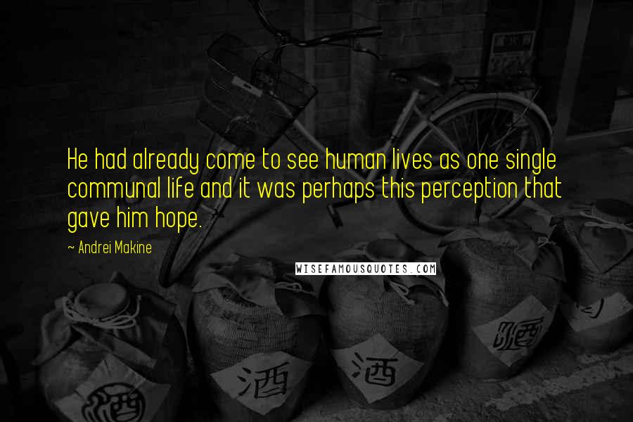 Andrei Makine Quotes: He had already come to see human lives as one single communal life and it was perhaps this perception that gave him hope.