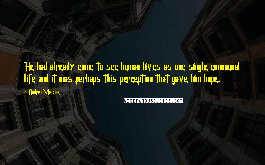 Andrei Makine Quotes: He had already come to see human lives as one single communal life and it was perhaps this perception that gave him hope.