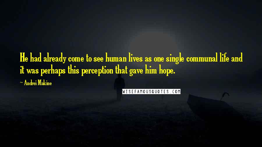 Andrei Makine Quotes: He had already come to see human lives as one single communal life and it was perhaps this perception that gave him hope.