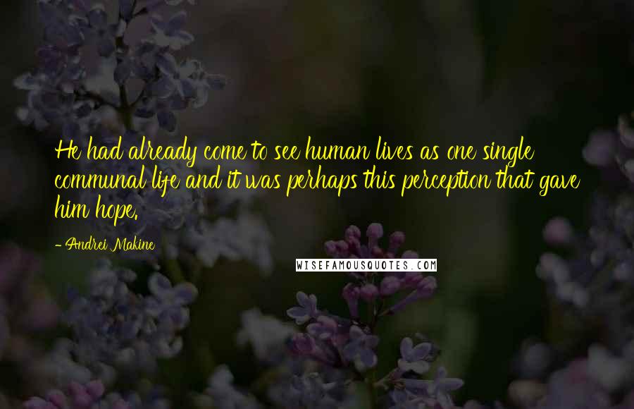 Andrei Makine Quotes: He had already come to see human lives as one single communal life and it was perhaps this perception that gave him hope.