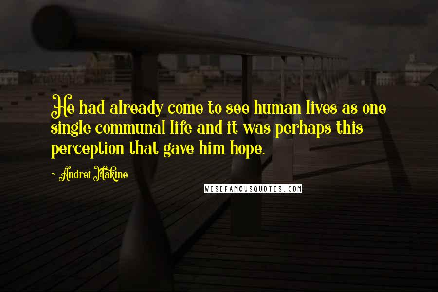 Andrei Makine Quotes: He had already come to see human lives as one single communal life and it was perhaps this perception that gave him hope.