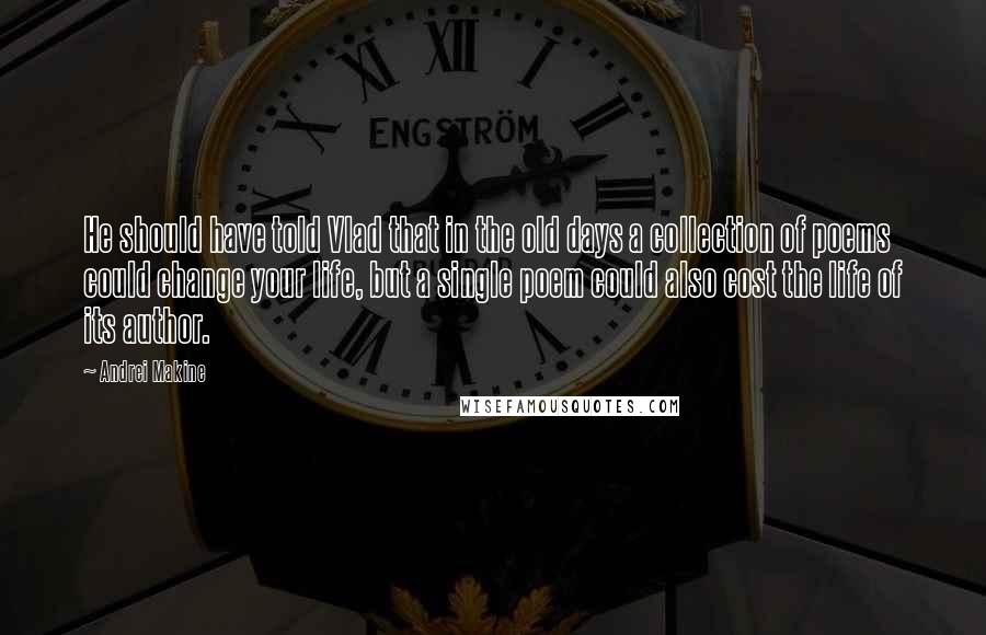 Andrei Makine Quotes: He should have told Vlad that in the old days a collection of poems could change your life, but a single poem could also cost the life of its author.