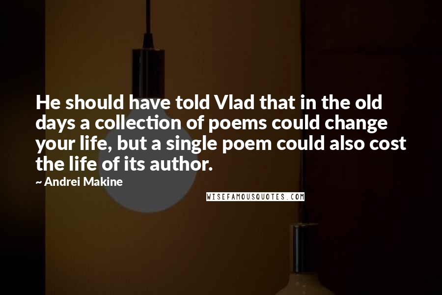 Andrei Makine Quotes: He should have told Vlad that in the old days a collection of poems could change your life, but a single poem could also cost the life of its author.