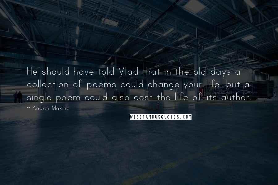 Andrei Makine Quotes: He should have told Vlad that in the old days a collection of poems could change your life, but a single poem could also cost the life of its author.