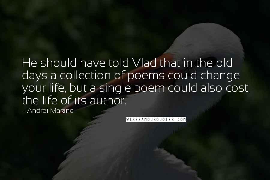 Andrei Makine Quotes: He should have told Vlad that in the old days a collection of poems could change your life, but a single poem could also cost the life of its author.