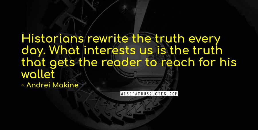 Andrei Makine Quotes: Historians rewrite the truth every day. What interests us is the truth that gets the reader to reach for his wallet