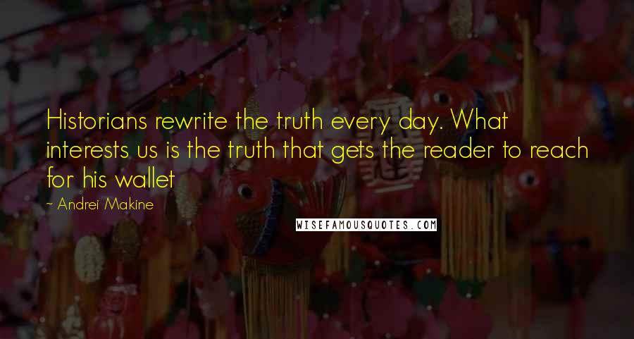 Andrei Makine Quotes: Historians rewrite the truth every day. What interests us is the truth that gets the reader to reach for his wallet