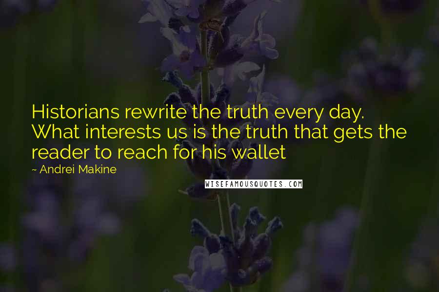Andrei Makine Quotes: Historians rewrite the truth every day. What interests us is the truth that gets the reader to reach for his wallet