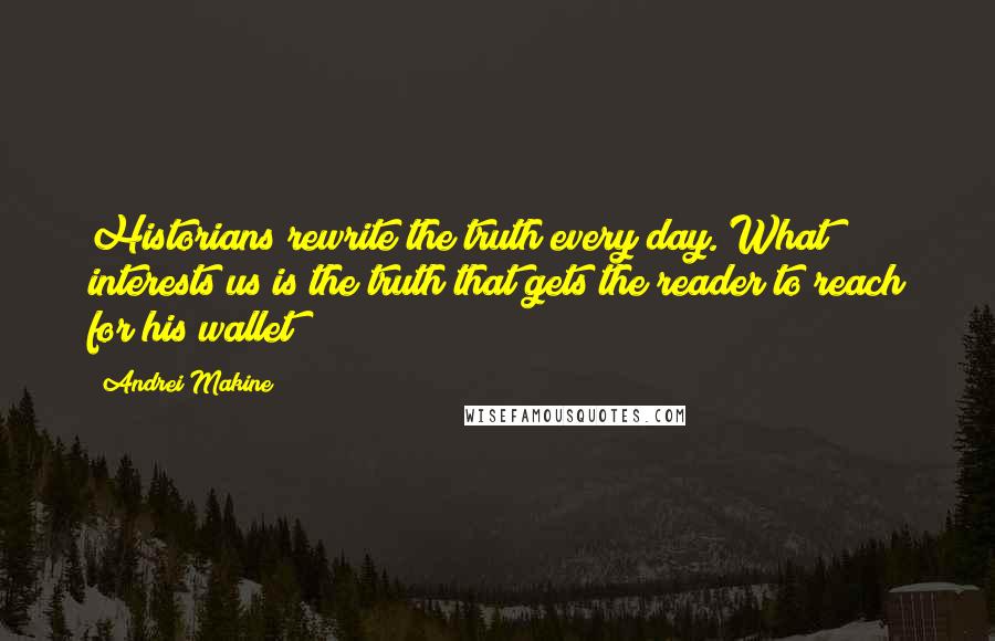 Andrei Makine Quotes: Historians rewrite the truth every day. What interests us is the truth that gets the reader to reach for his wallet