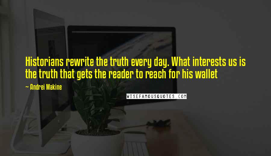 Andrei Makine Quotes: Historians rewrite the truth every day. What interests us is the truth that gets the reader to reach for his wallet