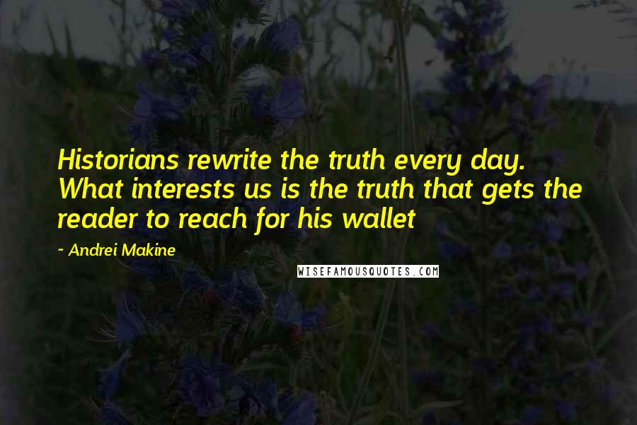 Andrei Makine Quotes: Historians rewrite the truth every day. What interests us is the truth that gets the reader to reach for his wallet