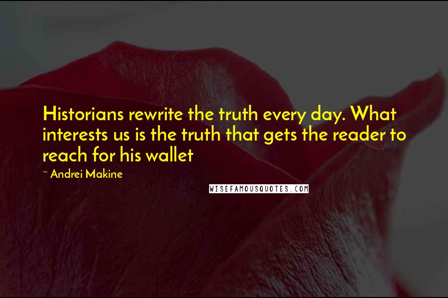 Andrei Makine Quotes: Historians rewrite the truth every day. What interests us is the truth that gets the reader to reach for his wallet