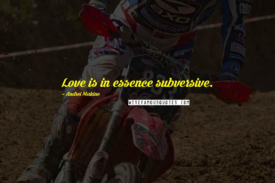 Andrei Makine Quotes: Love is in essence subversive.