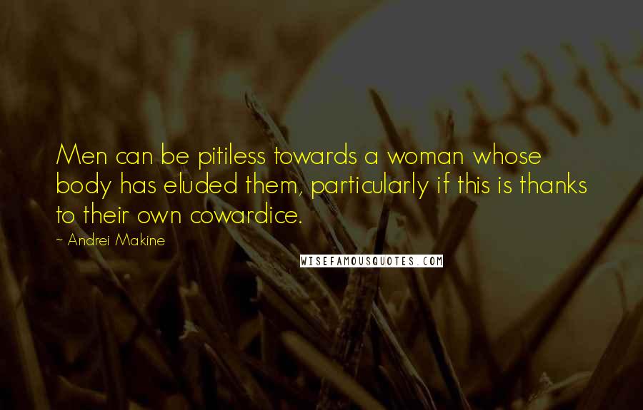 Andrei Makine Quotes: Men can be pitiless towards a woman whose body has eluded them, particularly if this is thanks to their own cowardice.