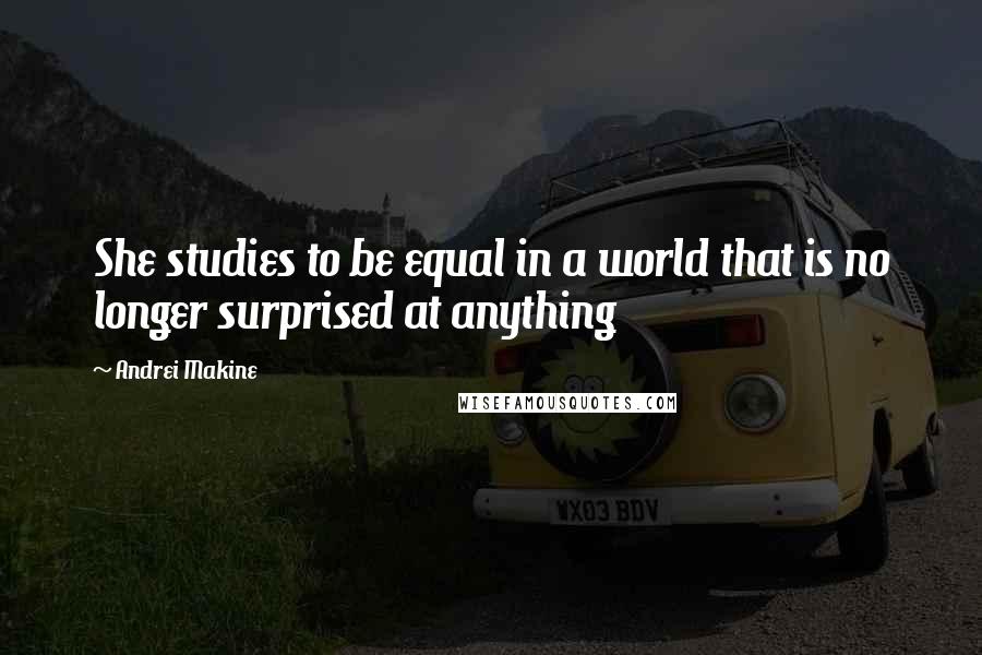 Andrei Makine Quotes: She studies to be equal in a world that is no longer surprised at anything