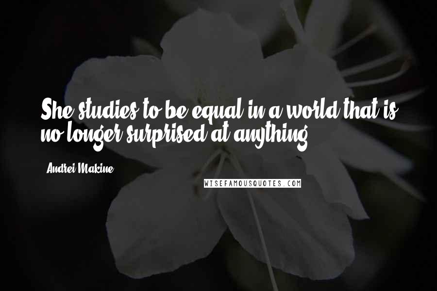 Andrei Makine Quotes: She studies to be equal in a world that is no longer surprised at anything