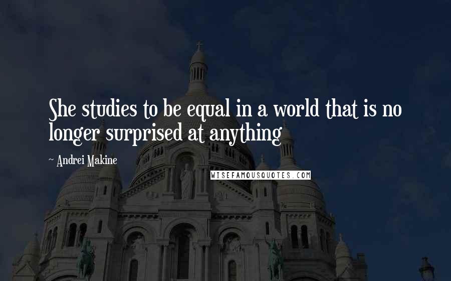 Andrei Makine Quotes: She studies to be equal in a world that is no longer surprised at anything