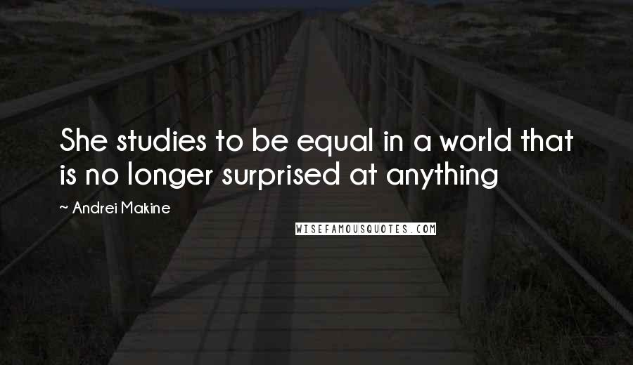 Andrei Makine Quotes: She studies to be equal in a world that is no longer surprised at anything