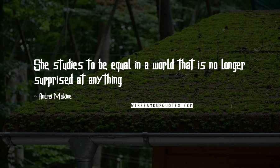 Andrei Makine Quotes: She studies to be equal in a world that is no longer surprised at anything