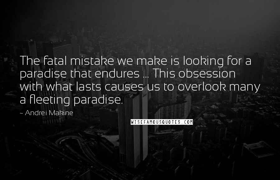 Andrei Makine Quotes: The fatal mistake we make is looking for a paradise that endures ... This obsession with what lasts causes us to overlook many a fleeting paradise.