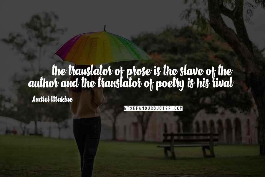Andrei Makine Quotes: ( ... ) the translator of prose is the slave of the author and the translator of poetry is his rival.