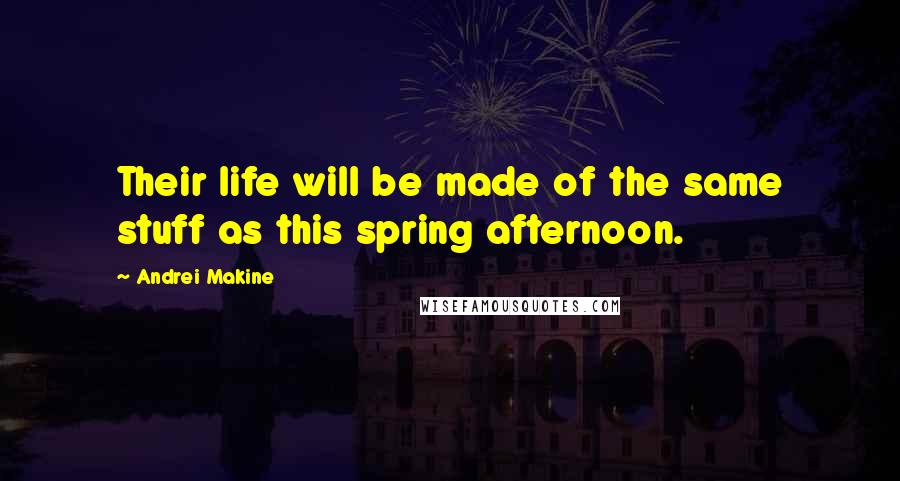 Andrei Makine Quotes: Their life will be made of the same stuff as this spring afternoon.