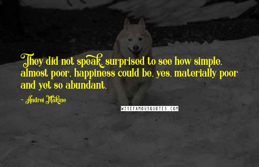 Andrei Makine Quotes: They did not speak, surprised to see how simple, almost poor, happiness could be, yes, materially poor and yet so abundant.