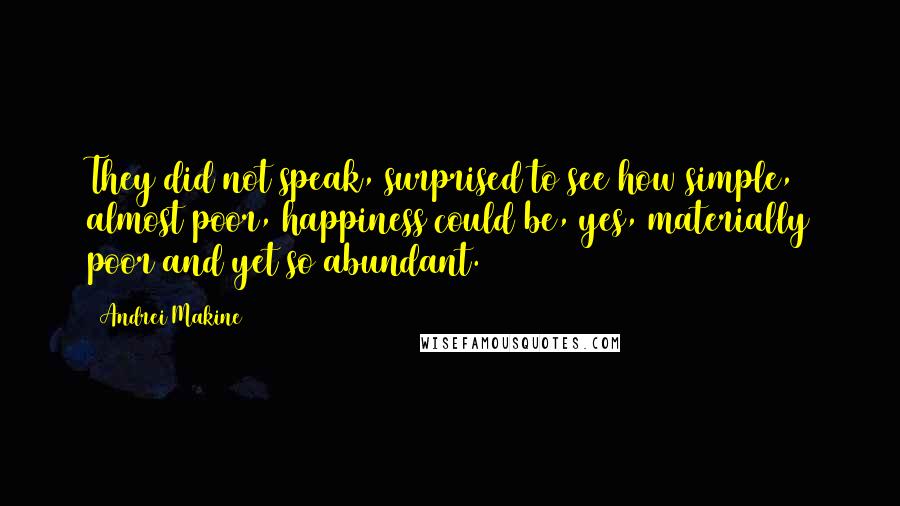 Andrei Makine Quotes: They did not speak, surprised to see how simple, almost poor, happiness could be, yes, materially poor and yet so abundant.