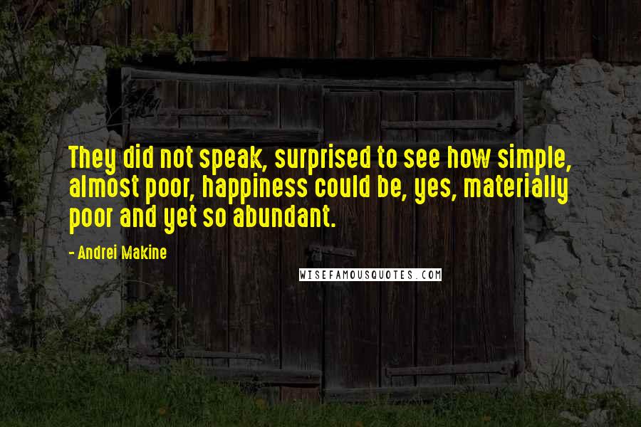 Andrei Makine Quotes: They did not speak, surprised to see how simple, almost poor, happiness could be, yes, materially poor and yet so abundant.