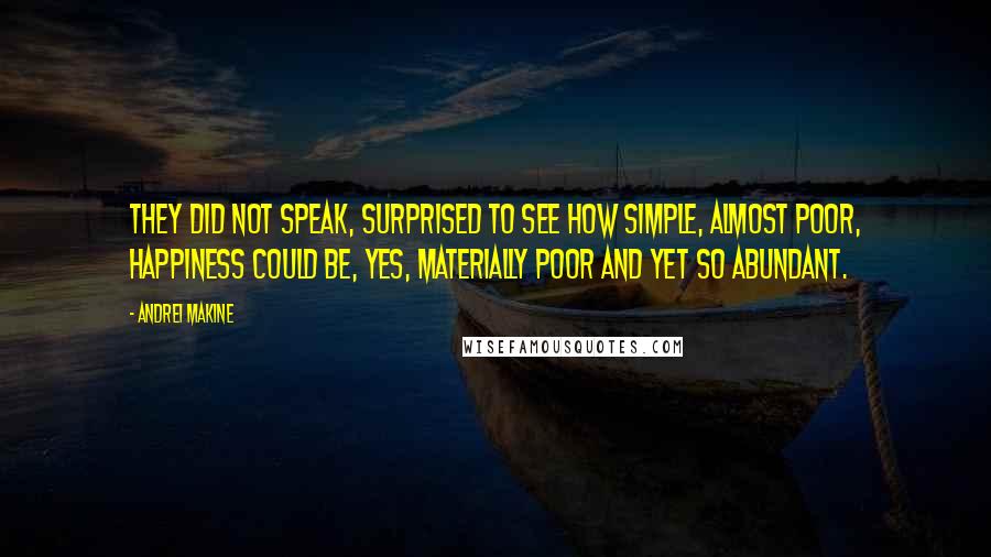 Andrei Makine Quotes: They did not speak, surprised to see how simple, almost poor, happiness could be, yes, materially poor and yet so abundant.